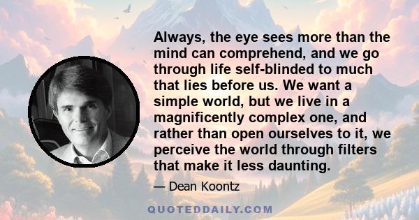 Always, the eye sees more than the mind can comprehend, and we go through life self-blinded to much that lies before us. We want a simple world, but we live in a magnificently complex one, and rather than open ourselves 