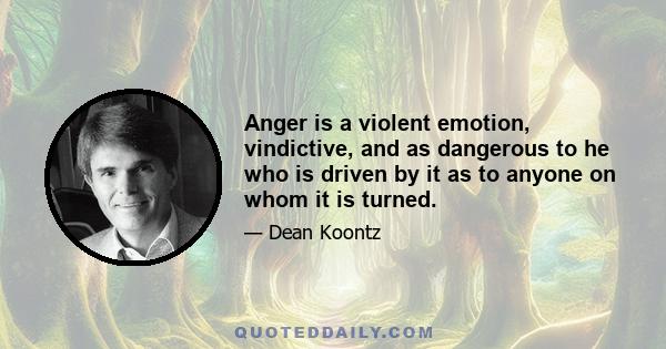 Anger is a violent emotion, vindictive, and as dangerous to he who is driven by it as to anyone on whom it is turned.