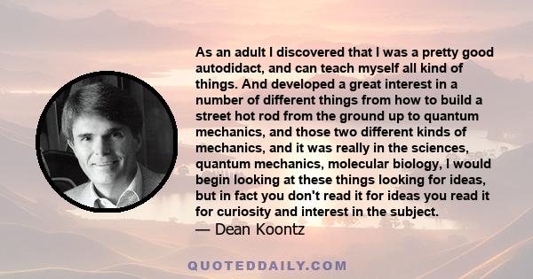 As an adult I discovered that I was a pretty good autodidact, and can teach myself all kind of things. And developed a great interest in a number of different things from how to build a street hot rod from the ground up 