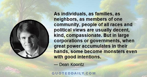 As individuals, as families, as neighbors, as members of one community, people of all races and political views are usually decent, kind, compassionate. But in large corporations or governments, when great power