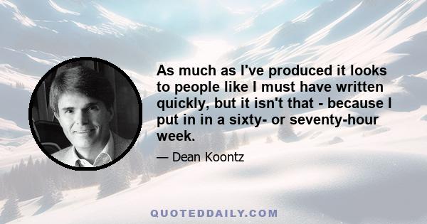 As much as I've produced it looks to people like I must have written quickly, but it isn't that - because I put in in a sixty- or seventy-hour week.