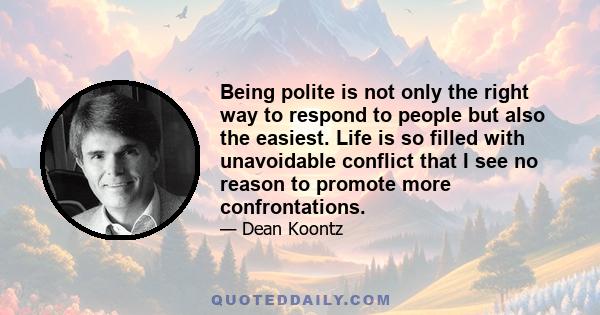 Being polite is not only the right way to respond to people but also the easiest. Life is so filled with unavoidable conflict that I see no reason to promote more confrontations.