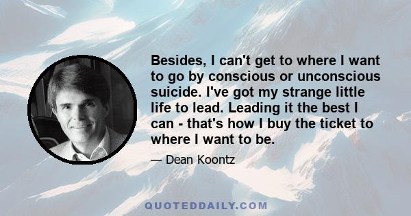 Besides, I can't get to where I want to go by conscious or unconscious suicide. I've got my strange little life to lead. Leading it the best I can - that's how I buy the ticket to where I want to be.