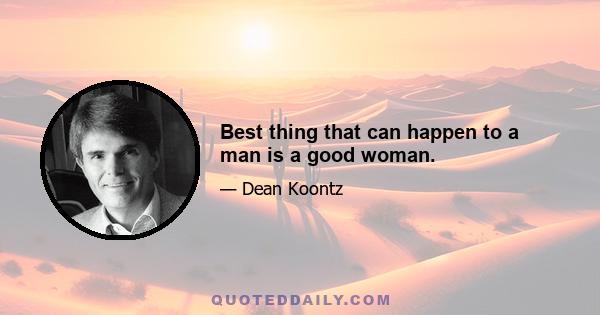 Best thing that can happen to a man is a good woman.