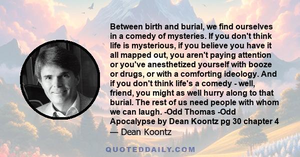 Between birth and burial, we find ourselves in a comedy of mysteries. If you don't think life is mysterious, if you believe you have it all mapped out, you aren't paying attention or you've anesthetized yourself with