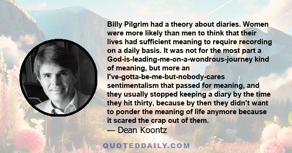 Billy Pilgrim had a theory about diaries. Women were more likely than men to think that their lives had sufficient meaning to require recording on a daily basis. It was not for the most part a