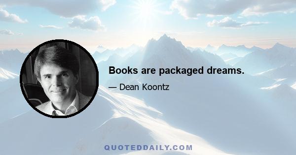 Books are packaged dreams.