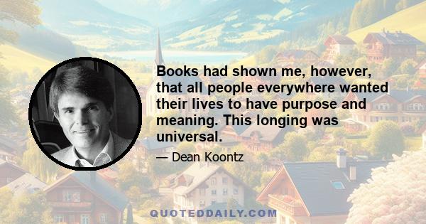 Books had shown me, however, that all people everywhere wanted their lives to have purpose and meaning. This longing was universal.