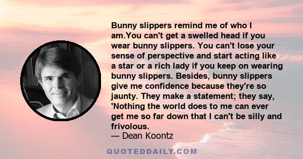 Bunny slippers remind me of who I am.You can't get a swelled head if you wear bunny slippers. You can't lose your sense of perspective and start acting like a star or a rich lady if you keep on wearing bunny slippers.