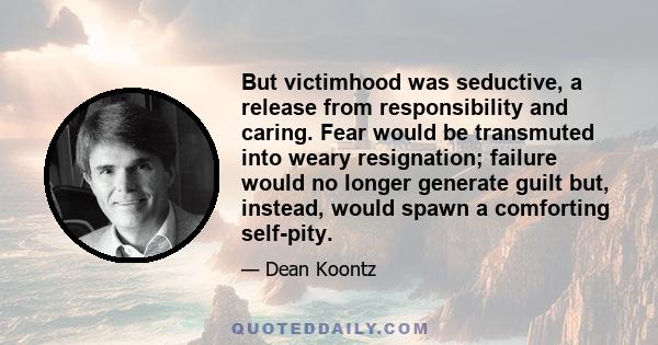 But victimhood was seductive, a release from responsibility and caring. Fear would be transmuted into weary resignation; failure would no longer generate guilt but, instead, would spawn a comforting self-pity.