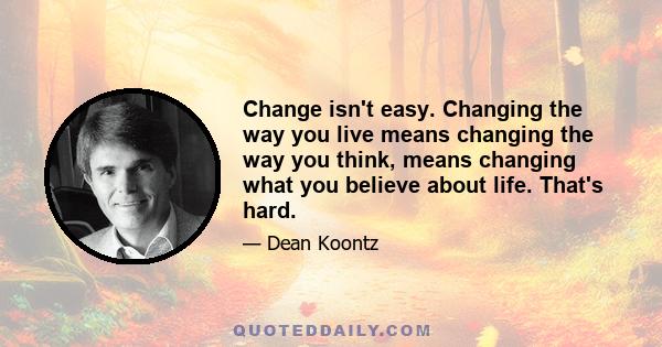 Change isn't easy. Changing the way you live means changing the way you think, means changing what you believe about life. That's hard.