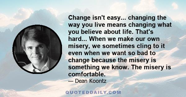 Change isn't easy... changing the way you live means changing what you believe about life. That's hard... When we make our own misery, we sometimes cling to it even when we want so bad to change because the misery is