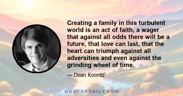 Creating a family in this turbulent world is an act of faith, a wager that against all odds there will be a future, that love can last, that the heart can triumph against all adversities and even against the grinding