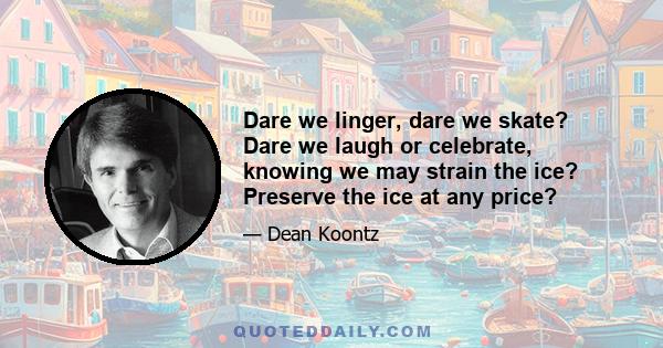 Dare we linger, dare we skate? Dare we laugh or celebrate, knowing we may strain the ice? Preserve the ice at any price?