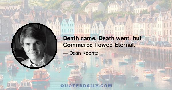 Death came, Death went, but Commerce flowed Eternal.