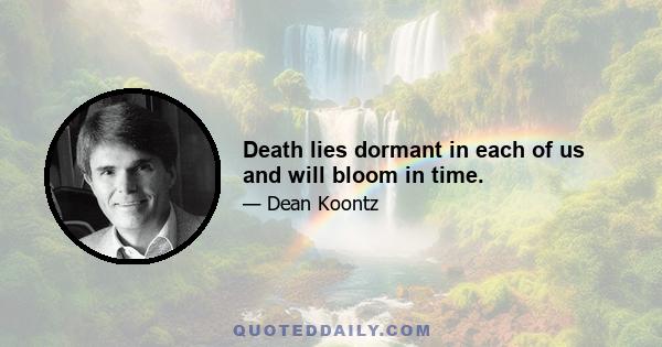 Death lies dormant in each of us and will bloom in time.