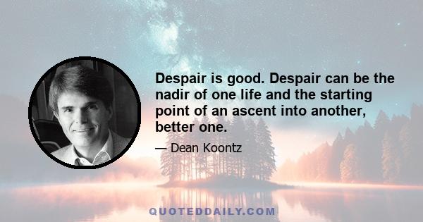 Despair is good. Despair can be the nadir of one life and the starting point of an ascent into another, better one.