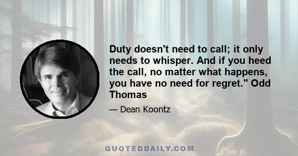 Duty doesn't need to call; it only needs to whisper. And if you heed the call, no matter what happens, you have no need for regret. Odd Thomas