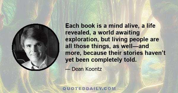 Each book is a mind alive, a life revealed, a world awaiting exploration, but living people are all those things, as well—and more, because their stories haven’t yet been completely told.