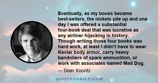 Eventually, as my books became best-sellers, the nickels pile up and one day I was offered a substantial four-book deal that was lucrative as any airliner hijacking in history. Though writing those four books was hard