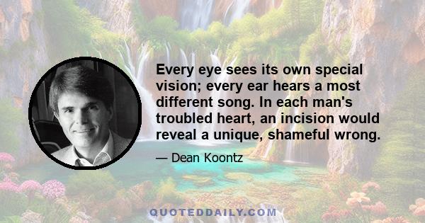 Every eye sees its own special vision; every ear hears a most different song. In each man's troubled heart, an incision would reveal a unique, shameful wrong.