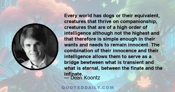 Every world has dogs or their equivalent, creatures that thrive on companionship, creatures that are of a high order of intelligence although not the highest and that therefore is simple enough in their wants and needs