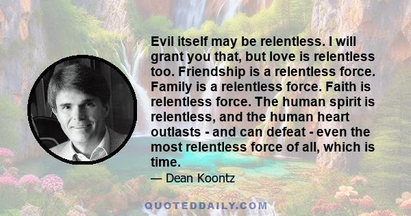 Evil itself may be relentless. I will grant you that, but love is relentless too. Friendship is a relentless force. Family is a relentless force. Faith is relentless force. The human spirit is relentless, and the human