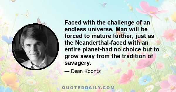 Faced with the challenge of an endless universe, Man will be forced to mature further, just as the Neanderthal-faced with an entire planet-had no choice but to grow away from the tradition of savagery.