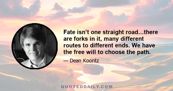 Fate isn’t one straight road…there are forks in it, many different routes to different ends. We have the free will to choose the path.