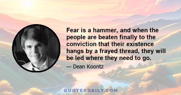 Fear is a hammer, and when the people are beaten finally to the conviction that their existence hangs by a frayed thread, they will be led where they need to go.