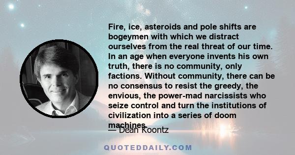 Fire, ice, asteroids and pole shifts are bogeymen with which we distract ourselves from the real threat of our time. In an age when everyone invents his own truth, there is no community, only factions. Without