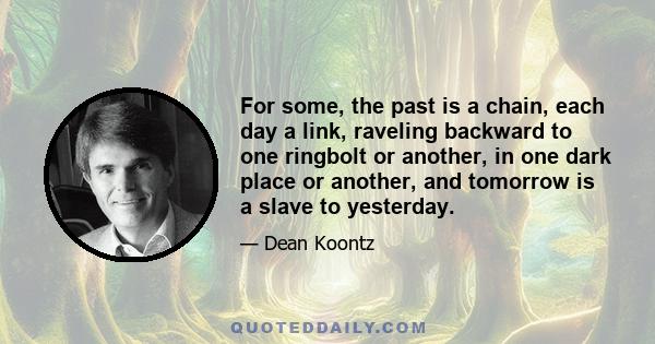 For some, the past is a chain, each day a link, raveling backward to one ringbolt or another, in one dark place or another, and tomorrow is a slave to yesterday.