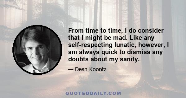 From time to time, I do consider that I might be mad. Like any self-respecting lunatic, however, I am always quick to dismiss any doubts about my sanity.