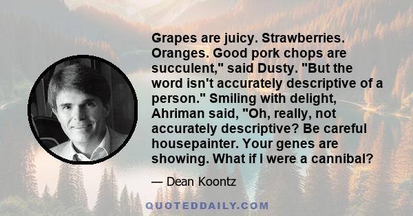 Grapes are juicy. Strawberries. Oranges. Good pork chops are succulent, said Dusty. But the word isn't accurately descriptive of a person. Smiling with delight, Ahriman said, Oh, really, not accurately descriptive? Be