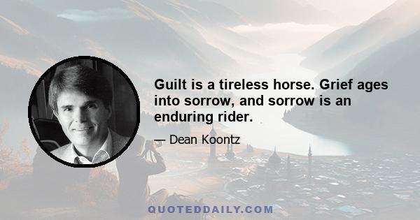 Guilt is a tireless horse. Grief ages into sorrow, and sorrow is an enduring rider.