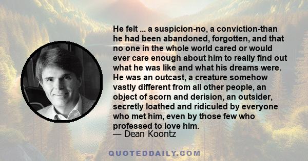 He felt ... a suspicion-no, a conviction-than he had been abandoned, forgotten, and that no one in the whole world cared or would ever care enough about him to really find out what he was like and what his dreams were.