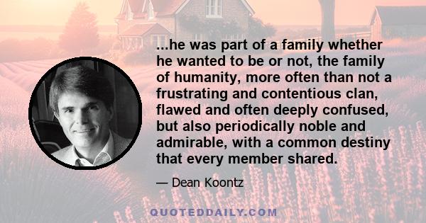 ...he was part of a family whether he wanted to be or not, the family of humanity, more often than not a frustrating and contentious clan, flawed and often deeply confused, but also periodically noble and admirable,