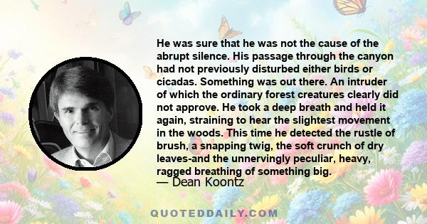 He was sure that he was not the cause of the abrupt silence. His passage through the canyon had not previously disturbed either birds or cicadas. Something was out there. An intruder of which the ordinary forest