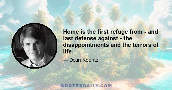 Home is the first refuge from - and last defense against - the disappointments and the terrors of life.