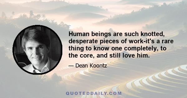 Human beings are such knotted, desperate pieces of work-it's a rare thing to know one completely, to the core, and still love him.