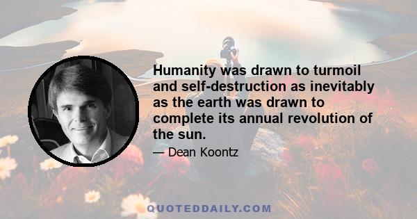 Humanity was drawn to turmoil and self-destruction as inevitably as the earth was drawn to complete its annual revolution of the sun.