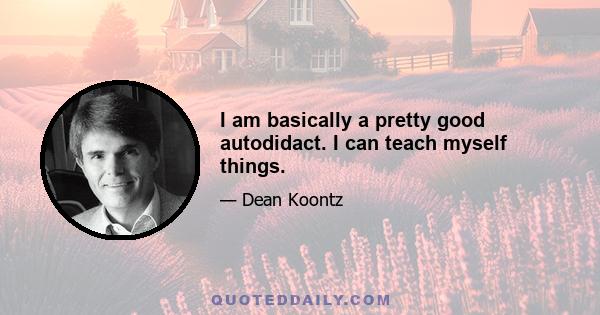 I am basically a pretty good autodidact. I can teach myself things.