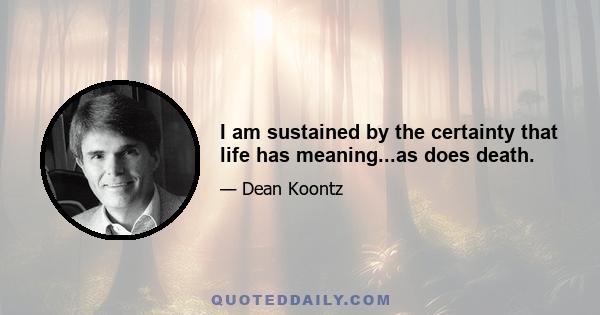 I am sustained by the certainty that life has meaning...as does death.