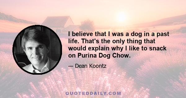 I believe that I was a dog in a past life. That's the only thing that would explain why I like to snack on Purina Dog Chow.