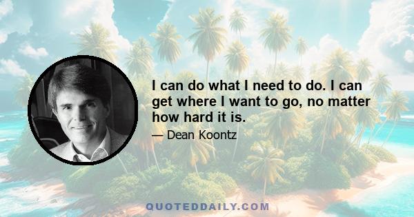 I can do what I need to do. I can get where I want to go, no matter how hard it is.