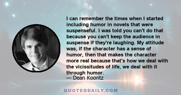 I can remember the times when I started including humor in novels that were suspenseful. I was told you can't do that because you can't keep the audience in suspense if they're laughing. My attitude was, if the