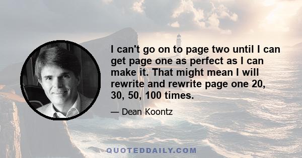 I can't go on to page two until I can get page one as perfect as I can make it. That might mean I will rewrite and rewrite page one 20, 30, 50, 100 times.