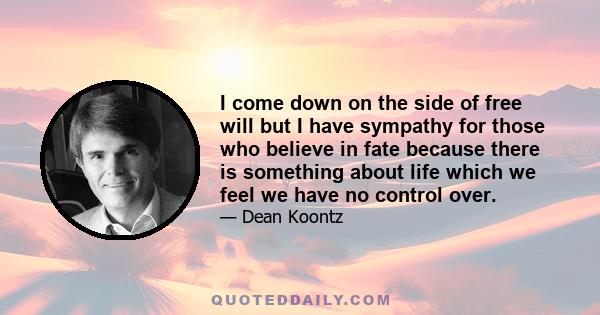 I come down on the side of free will but I have sympathy for those who believe in fate because there is something about life which we feel we have no control over.