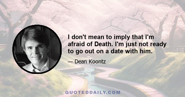 I don't mean to imply that I'm afraid of Death. I'm just not ready to go out on a date with him.