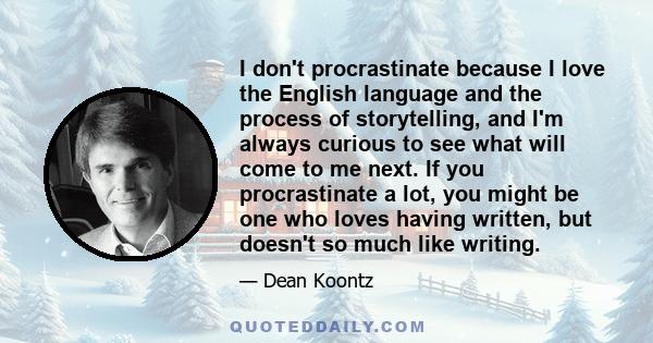 I don't procrastinate because I love the English language and the process of storytelling, and I'm always curious to see what will come to me next. If you procrastinate a lot, you might be one who loves having written,